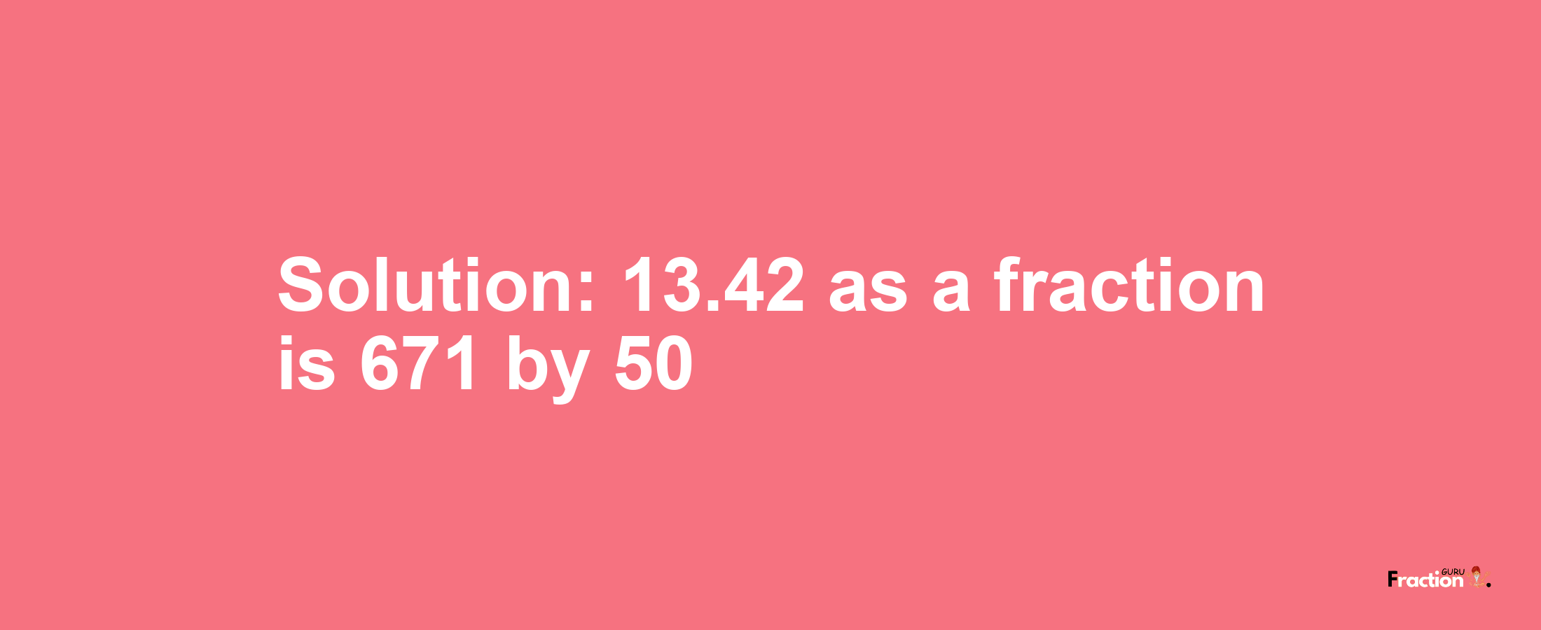 Solution:13.42 as a fraction is 671/50